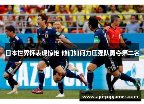 日本世界杯表现惊艳 他们如何力压强队勇夺第二名