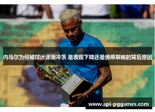 内马尔为何被球迷逐渐冷落 是表现下降还是情感裂痕的背后原因 内马尔为何被球迷逐渐冷落 是表现下降还是情感裂痕的背后原因