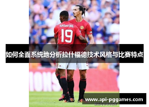 如何全面系统地分析拉什福德技术风格与比赛特点