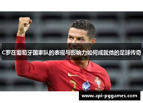 C罗在葡萄牙国家队的表现与影响力如何成就他的足球传奇 C罗在葡萄牙国家队的表现与影响力如何成就他的足球传奇