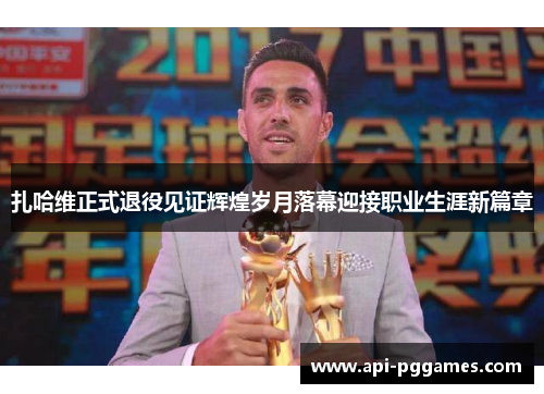 扎哈维正式退役见证辉煌岁月落幕迎接职业生涯新篇章 扎哈维正式退役见证辉煌岁月落幕迎接职业生涯新篇章