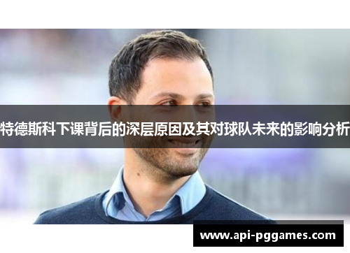 特德斯科下课背后的深层原因及其对球队未来的影响分析