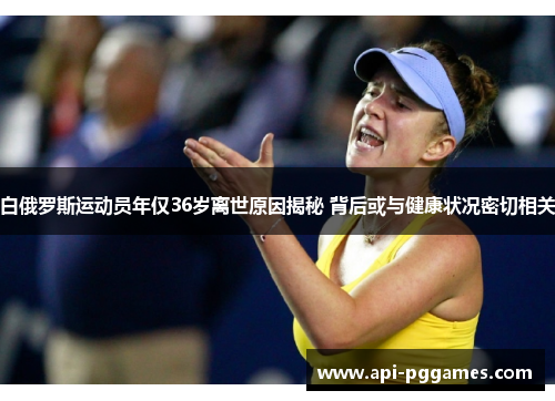 白俄罗斯运动员年仅36岁离世原因揭秘 背后或与健康状况密切相关 白俄罗斯运动员年仅36岁离世原因揭秘 背后或与健康状况密切相关