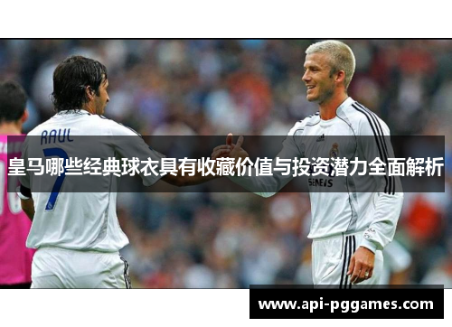 皇马哪些经典球衣具有收藏价值与投资潜力全面解析