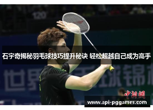 石宇奇揭秘羽毛球技巧提升秘诀 轻松超越自己成为高手