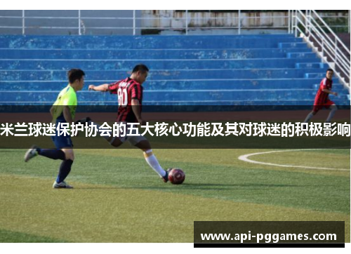 米兰球迷保护协会的五大核心功能及其对球迷的积极影响 米兰球迷保护协会的五大核心功能及其对球迷的积极影响