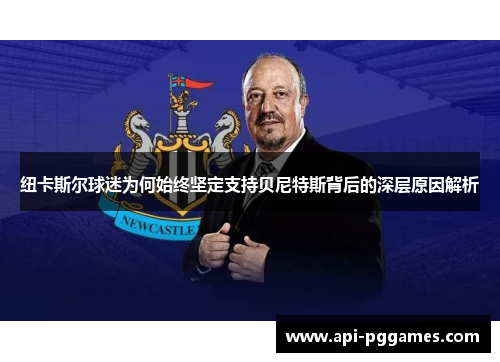纽卡斯尔球迷为何始终坚定支持贝尼特斯背后的深层原因解析 纽卡斯尔球迷为何始终坚定支持贝尼特斯背后的深层原因解析