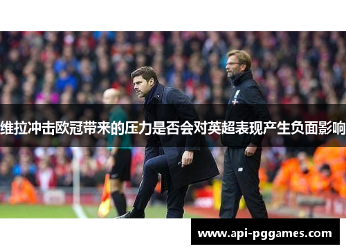 维拉冲击欧冠带来的压力是否会对英超表现产生负面影响 维拉冲击欧冠带来的压力是否会对英超表现产生负面影响