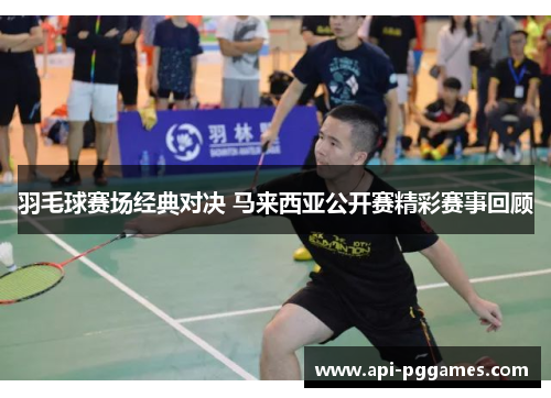 羽毛球赛场经典对决 马来西亚公开赛精彩赛事回顾 羽毛球赛场经典对决 马来西亚公开赛精彩赛事回顾