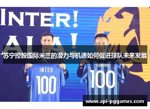 苏宁控股国际米兰的潜力与机遇如何促进球队未来发展 苏宁控股国际米兰的潜力与机遇如何促进球队未来发展