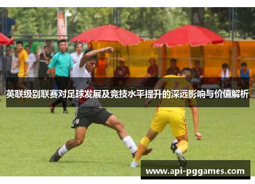 英联级别联赛对足球发展及竞技水平提升的深远影响与价值解析