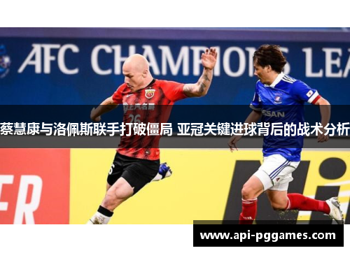蔡慧康与洛佩斯联手打破僵局 亚冠关键进球背后的战术分析
