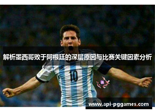 解析墨西哥败于阿根廷的深层原因与比赛关键因素分析 解析墨西哥败于阿根廷的深层原因与比赛关键因素分析