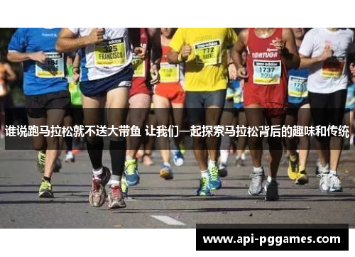 谁说跑马拉松就不送大带鱼 让我们一起探索马拉松背后的趣味和传统