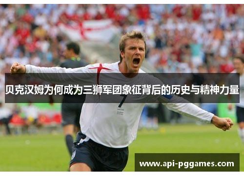 贝克汉姆为何成为三狮军团象征背后的历史与精神力量 贝克汉姆为何成为三狮军团象征背后的历史与精神力量