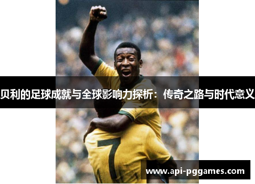 贝利的足球成就与全球影响力探析:传奇之路与时代意义 贝利的足球成就与全球影响力探析:传奇之路与时代意义