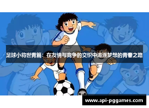 足球小将世青篇:在友情与竞争的交织中追逐梦想的青春之路 足球小将世青篇:在友情与竞争的交织中追逐梦想的青春之路