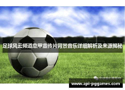 足球风云频道意甲宣传片背景音乐详细解析及来源揭秘 足球风云频道意甲宣传片背景音乐详细解析及来源揭秘