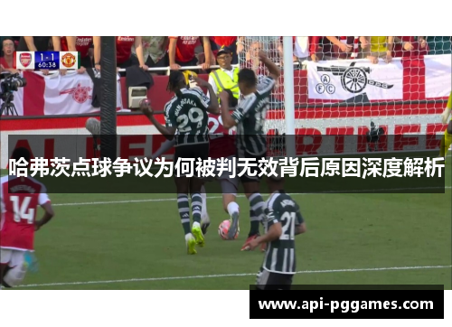 哈弗茨点球争议为何被判无效背后原因深度解析 哈弗茨点球争议为何被判无效背后原因深度解析