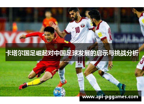 卡塔尔国足崛起对中国足球发展的启示与挑战分析 卡塔尔国足崛起对中国足球发展的启示与挑战分析
