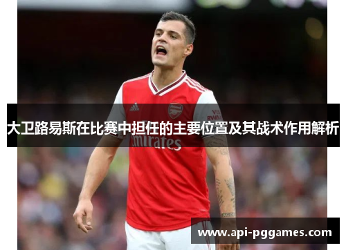 大卫路易斯在比赛中担任的主要位置及其战术作用解析 大卫路易斯在比赛中担任的主要位置及其战术作用解析