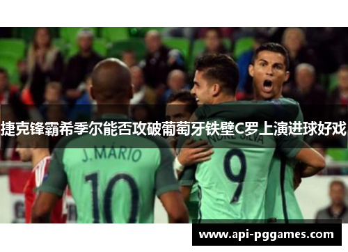 捷克锋霸希季尔能否攻破葡萄牙铁壁C罗上演进球好戏 捷克锋霸希季尔能否攻破葡萄牙铁壁C罗上演进球好戏