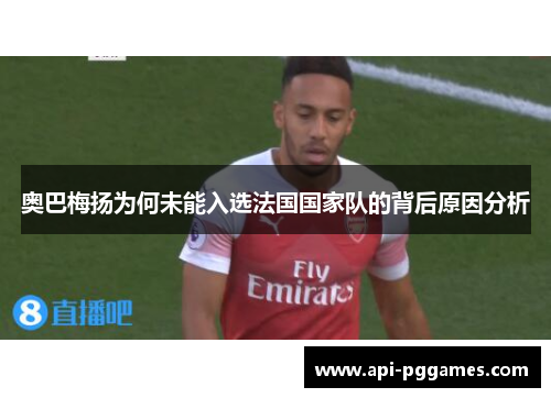 奥巴梅扬为何未能入选法国国家队的背后原因分析 奥巴梅扬为何未能入选法国国家队的背后原因分析