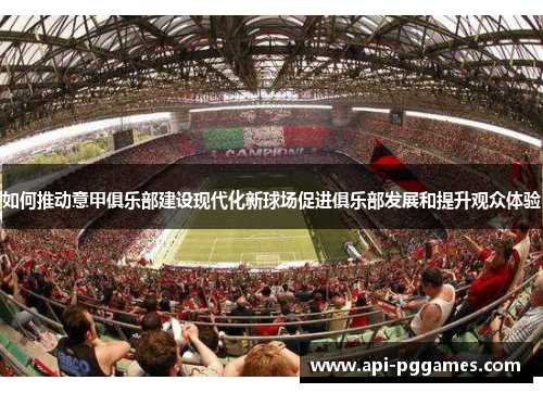 如何推动意甲俱乐部建设现代化新球场促进俱乐部发展和提升观众体验