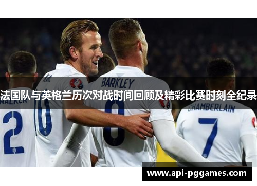 法国队与英格兰历次对战时间回顾及精彩比赛时刻全纪录