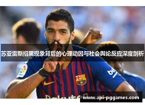 苏亚雷斯招黑现象背后的心理动因与社会舆论反应深度剖析