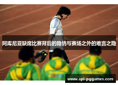 阿库尼亚缺席比赛背后的隐情与赛场之外的难言之隐 阿库尼亚缺席比赛背后的隐情与赛场之外的难言之隐