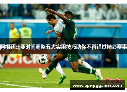 阿根廷比赛时间调整五大实用技巧助你不再错过精彩赛事 阿根廷比赛时间调整五大实用技巧助你不再错过精彩赛事