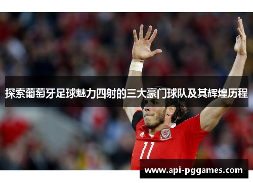 探索葡萄牙足球魅力四射的三大豪门球队及其辉煌历程