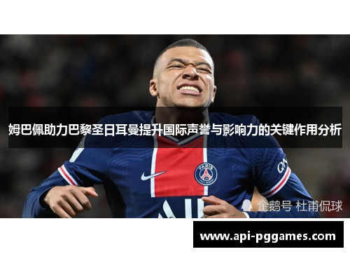 姆巴佩助力巴黎圣日耳曼提升国际声誉与影响力的关键作用分析