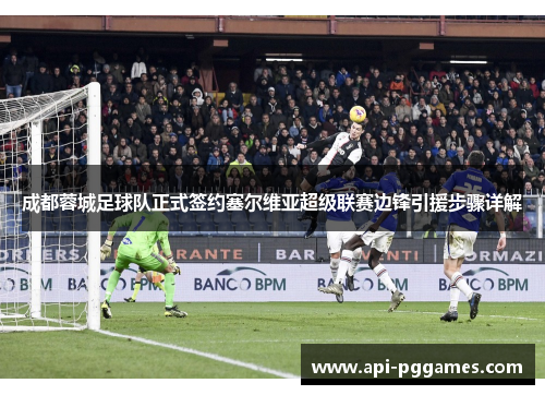 成都蓉城足球队正式签约塞尔维亚超级联赛边锋引援步骤详解