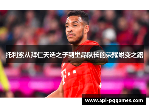 托利索从拜仁天选之子到里昂队长的荣耀蜕变之路
