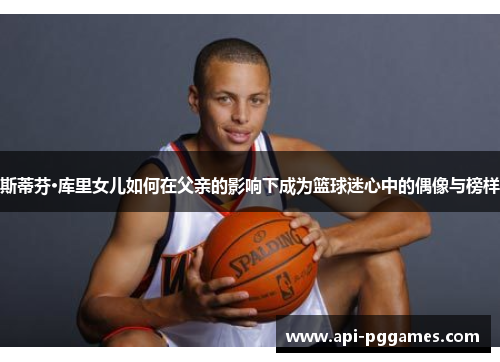 斯蒂芬·库里女儿如何在父亲的影响下成为篮球迷心中的偶像与榜样