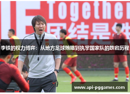 李铁的权力博弈：从地方足球贿赂到执掌国家队的跌宕历程