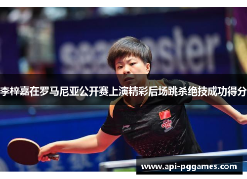 李梓嘉在罗马尼亚公开赛上演精彩后场跳杀绝技成功得分