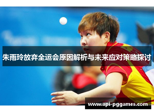 朱雨玲放弃全运会原因解析与未来应对策略探讨