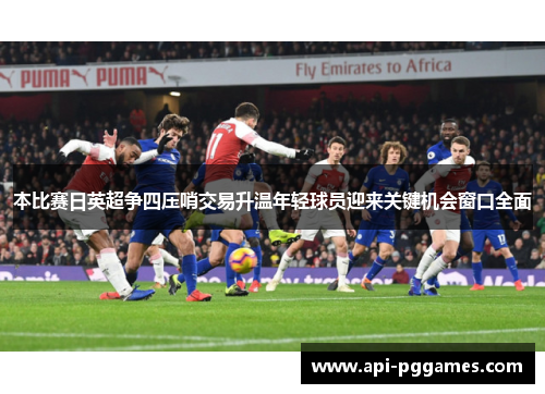 本比赛日英超争四压哨交易升温年轻球员迎来关键机会窗口全面