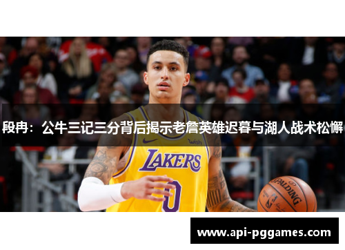 段冉：公牛三记三分背后揭示老詹英雄迟暮与湖人战术松懈