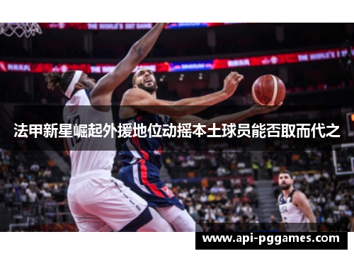 法甲新星崛起外援地位动摇本土球员能否取而代之