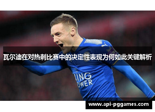 瓦尔迪在对热刺比赛中的决定性表现为何如此关键解析