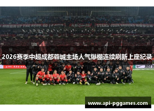 2026赛季中超成都蓉城主场人气爆棚连续刷新上座纪录
