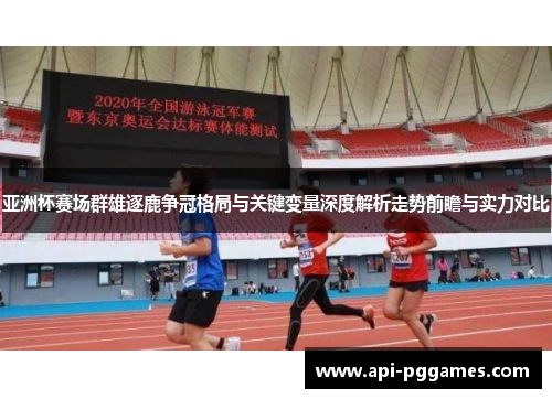 亚洲杯赛场群雄逐鹿争冠格局与关键变量深度解析走势前瞻与实力对比