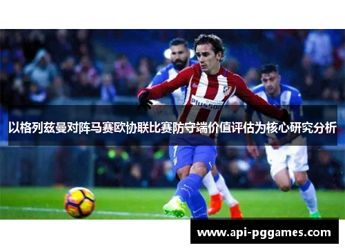 以格列兹曼对阵马赛欧协联比赛防守端价值评估为核心研究分析