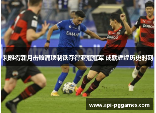 利雅得新月击败浦项制铁夺得亚冠冠军 成就辉煌历史时刻