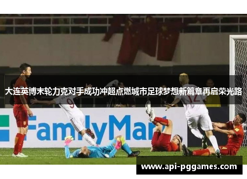 大连英博末轮力克对手成功冲超点燃城市足球梦想新篇章再启荣光路