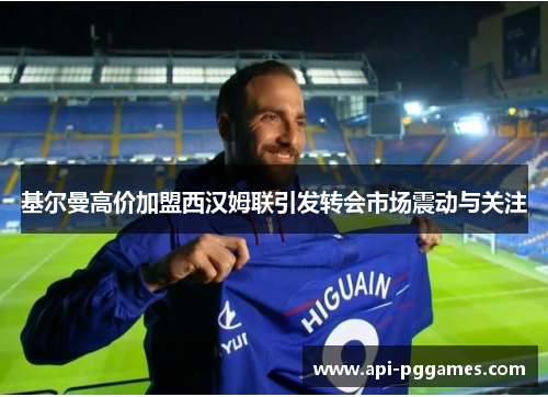 基尔曼高价加盟西汉姆联引发转会市场震动与关注